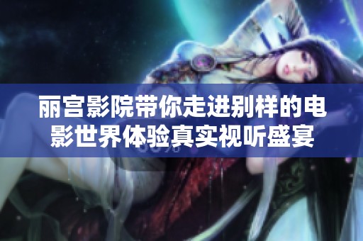 丽宫影院带你走进别样的电影世界体验真实视听盛宴