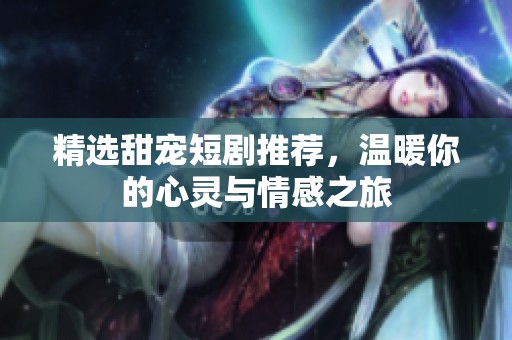 精选甜宠短剧推荐，温暖你的心灵与情感之旅