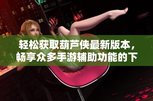 轻松获取葫芦侠最新版本，畅享众多手游辅助功能的下载指南