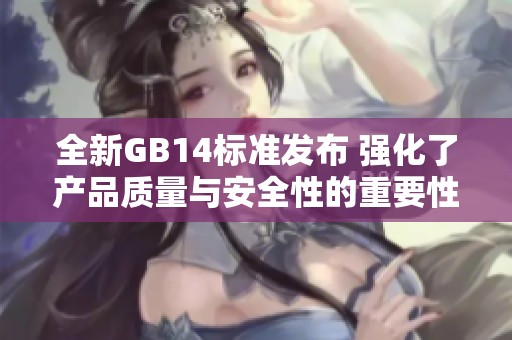 全新GB14标准发布 强化了产品质量与安全性的重要性分析