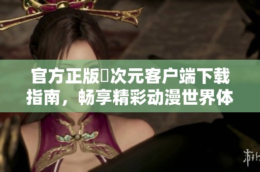 官方正版囧次元客户端下载指南，畅享精彩动漫世界体验