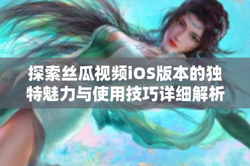 探索丝瓜视频iOS版本的独特魅力与使用技巧详细解析