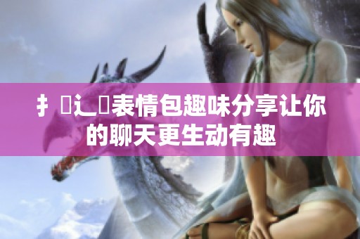 扌喿辶畐表情包趣味分享让你的聊天更生动有趣
