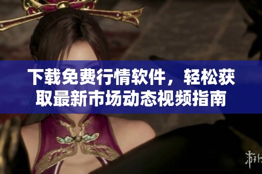 下载免费行情软件，轻松获取最新市场动态视频指南