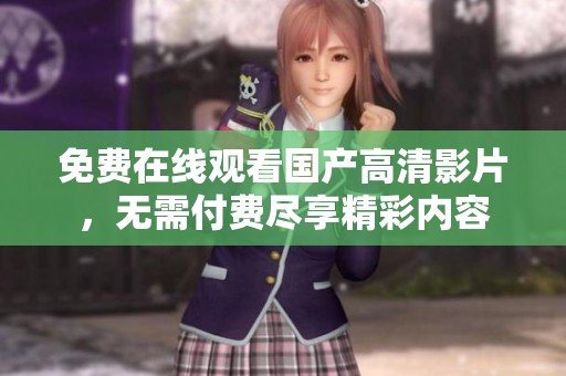 免费在线观看国产高清影片，无需付费尽享精彩内容