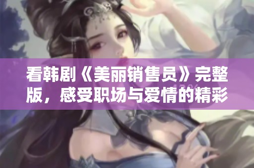 看韩剧《美丽销售员》完整版，感受职场与爱情的精彩碰撞