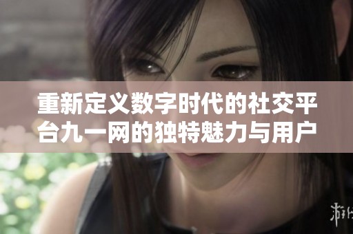 重新定义数字时代的社交平台九一网的独特魅力与用户体验分析