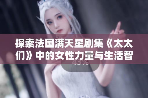 探索法国满天星剧集《太太们》中的女性力量与生活智慧