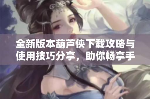 全新版本葫芦侠下载攻略与使用技巧分享，助你畅享手游乐趣