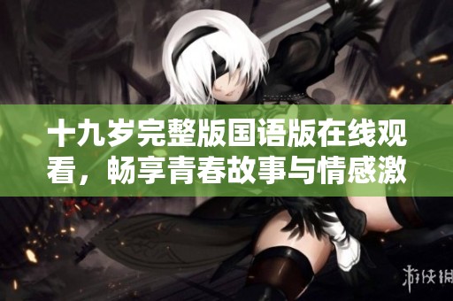 十九岁完整版国语版在线观看，畅享青春故事与情感激情