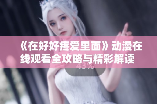 《在好好疼爱里面》动漫在线观看全攻略与精彩解读 