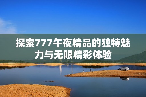 探索777午夜精品的独特魅力与无限精彩体验