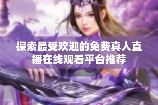 探索最受欢迎的免费真人直播在线观看平台推荐