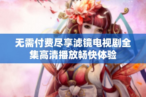 无需付费尽享滤镜电视剧全集高清播放畅快体验