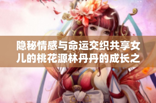 隐秘情感与命运交织共享女儿的桃花源林丹丹的成长之路