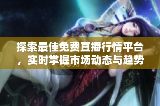 探索最佳免费直播行情平台，实时掌握市场动态与趋势分析