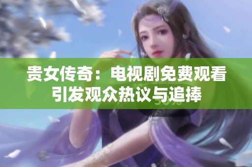 贵女传奇：电视剧免费观看引发观众热议与追捧
