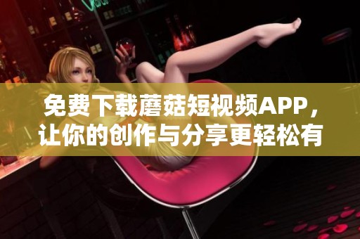 免费下载蘑菇短视频APP，让你的创作与分享更轻松有趣