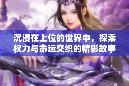 沉浸在上位的世界中，探索权力与命运交织的精彩故事