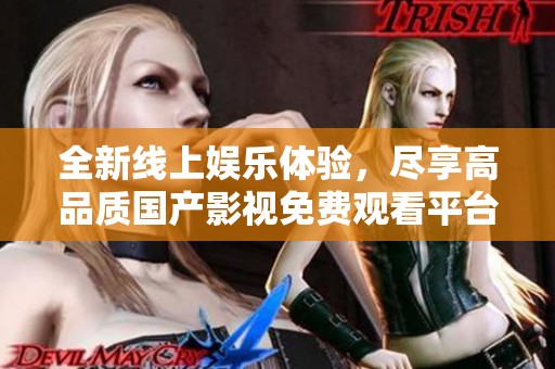 全新线上娱乐体验，尽享高品质国产影视免费观看平台