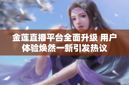 金莲直播平台全面升级 用户体验焕然一新引发热议