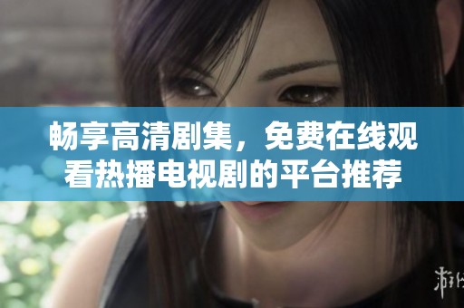 畅享高清剧集，免费在线观看热播电视剧的平台推荐