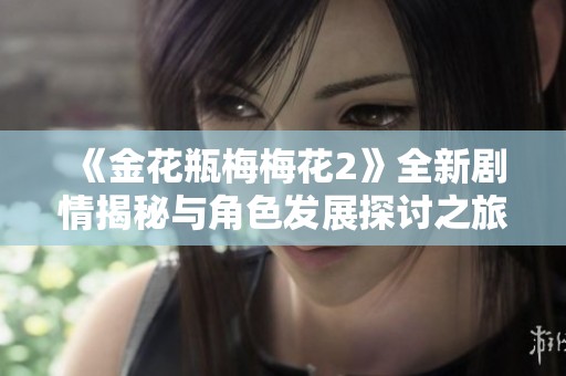 《金花瓶梅梅花2》全新剧情揭秘与角色发展探讨之旅