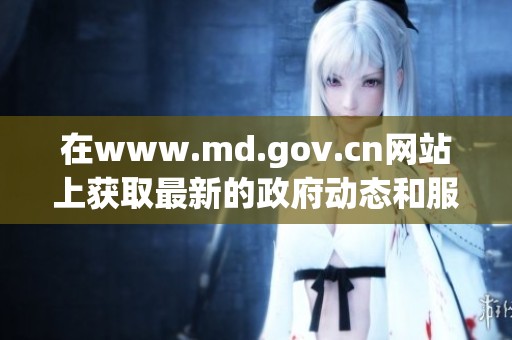 在www.md.gov.cn网站上获取最新的政府动态和服务信息