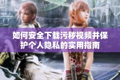 如何安全下载污秽视频并保护个人隐私的实用指南