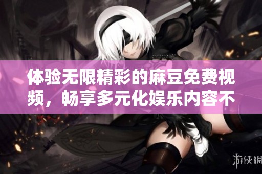 体验无限精彩的麻豆免费视频，畅享多元化娱乐内容不容错过