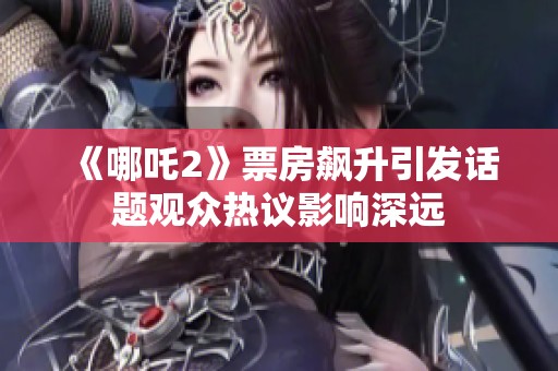 《哪吒2》票房飙升引发话题观众热议影响深远