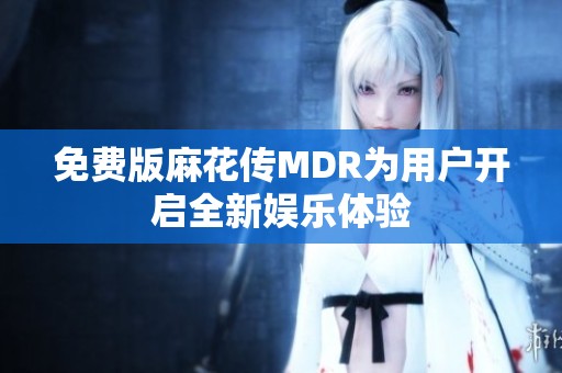 免费版麻花传MDR为用户开启全新娱乐体验