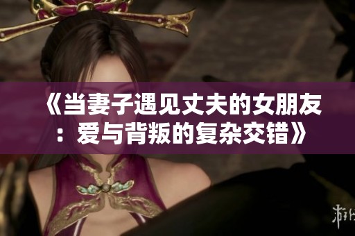 《当妻子遇见丈夫的女朋友：爱与背叛的复杂交错》