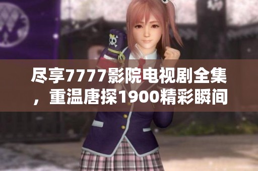 尽享7777影院电视剧全集，重温唐探1900精彩瞬间与剧情解析
