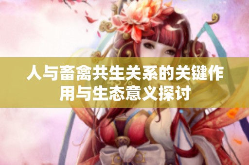 人与畜禽共生关系的关键作用与生态意义探讨