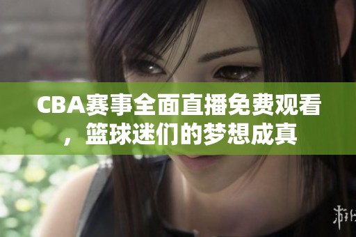 CBA赛事全面直播免费观看，篮球迷们的梦想成真