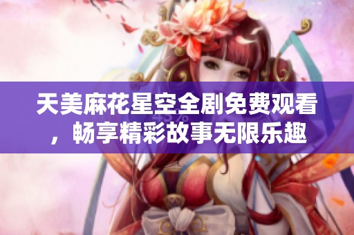 天美麻花星空全剧免费观看，畅享精彩故事无限乐趣