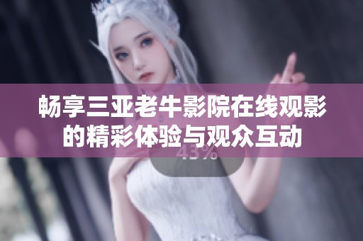 畅享三亚老牛影院在线观影的精彩体验与观众互动