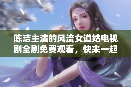 陈洁主演的风流女道姑电视剧全剧免费观看，快来一起领略精彩吧