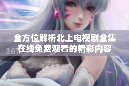 全方位解析北上电视剧全集在线免费观看的精彩内容