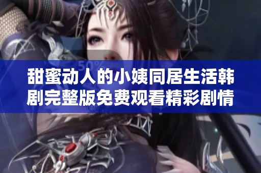 甜蜜动人的小姨同居生活韩剧完整版免费观看精彩剧情大揭秘