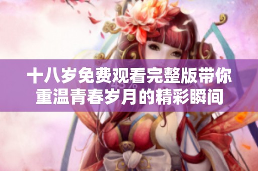 十八岁免费观看完整版带你重温青春岁月的精彩瞬间