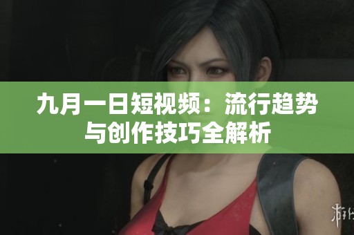 九月一日短视频：流行趋势与创作技巧全解析