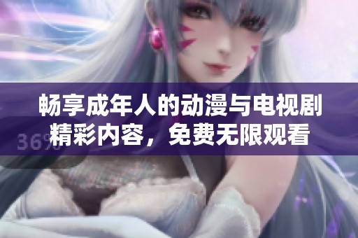 畅享成年人的动漫与电视剧精彩内容，免费无限观看