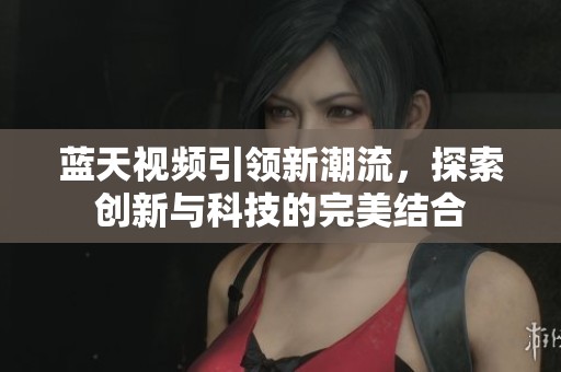 蓝天视频引领新潮流，探索创新与科技的完美结合