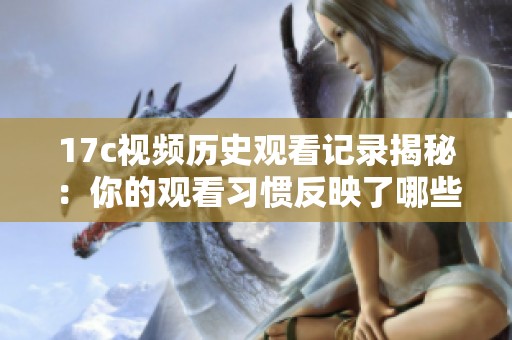 17c视频历史观看记录揭秘：你的观看习惯反映了哪些趋势与偏好
