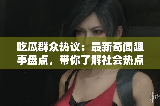 吃瓜群众热议：最新奇闻趣事盘点，带你了解社会热点动态