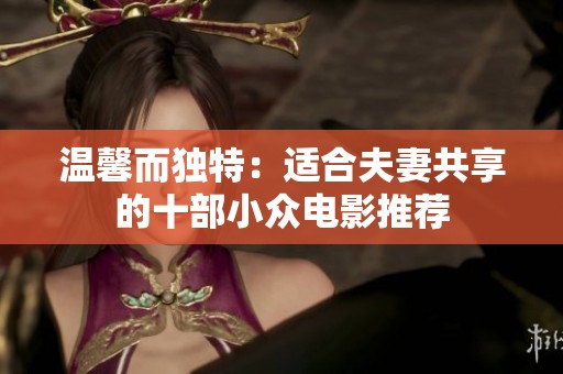 温馨而独特：适合夫妻共享的十部小众电影推荐