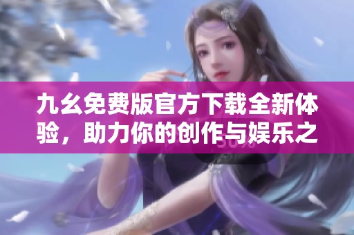 九幺免费版官方下载全新体验，助力你的创作与娱乐之旅