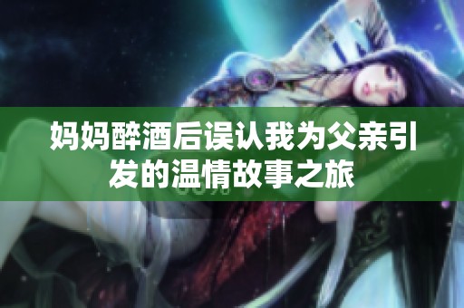 妈妈醉酒后误认我为父亲引发的温情故事之旅